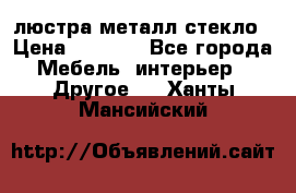 люстра металл стекло › Цена ­ 1 000 - Все города Мебель, интерьер » Другое   . Ханты-Мансийский